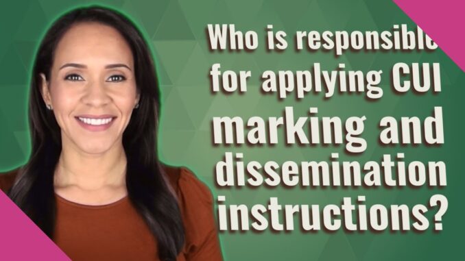 Who is Responsible for Applying CUI Markings and Dissemination Instructions